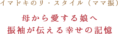 イマドキのリ・スタイル(ママ振)母から愛する娘へ振袖が伝える幸せの記憶